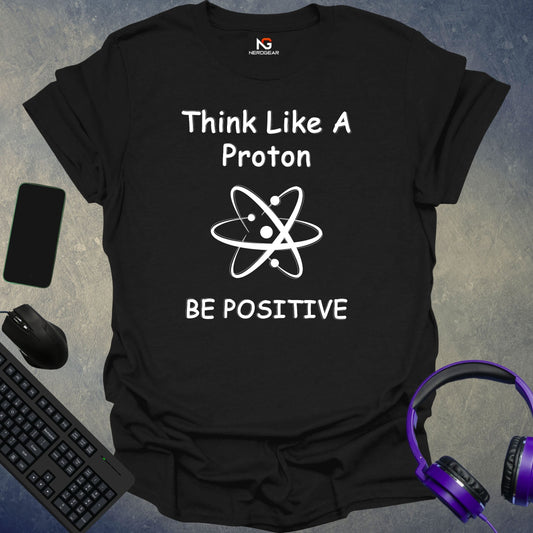 Think Like A Proton Be Positive T-Shirt