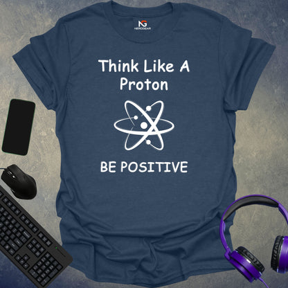 Think Like A Proton Be Positive T-Shirt