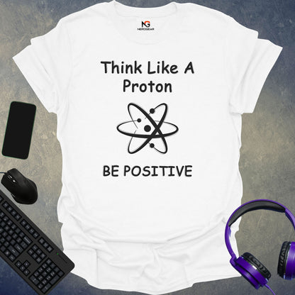 Think Like A Proton Be Positive T-Shirt